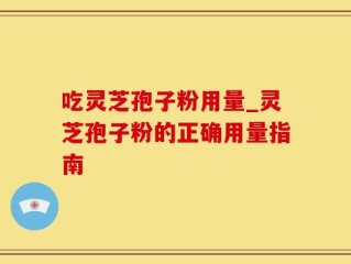 吃灵芝孢子粉用量_灵芝孢子粉的正确用量指南