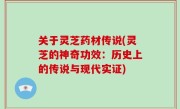 关于灵芝药材传说(灵芝的神奇功效：历史上的传说与现代实证)