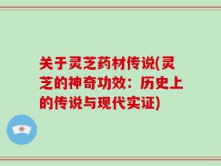 关于灵芝药材传说(灵芝的神奇功效：历史上的传说与现代实证)