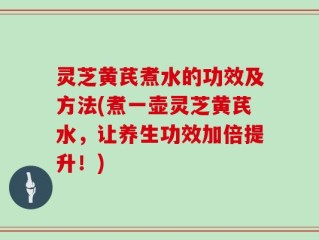灵芝黄芪煮水的功效及方法(煮一壶灵芝黄芪水，让养生功效加倍提升！)