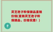 灵芝孢子粉保健品直销价格(直销灵芝孢子粉保健品，价格实惠！)