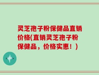 灵芝孢子粉保健品直销价格(直销灵芝孢子粉保健品，价格实惠！)
