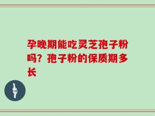 孕晚期能吃灵芝孢子粉吗？孢子粉的保质期多长