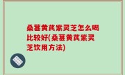 桑葚黄芪紫灵芝怎么喝比较好(桑葚黄芪紫灵芝饮用方法)