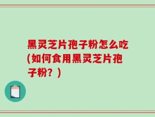 黑灵芝片孢子粉怎么吃(如何食用黑灵芝片孢子粉？)