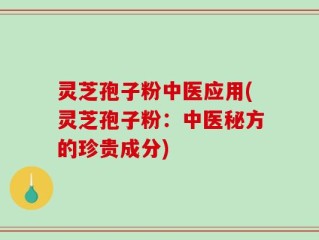 灵芝孢子粉中医应用(灵芝孢子粉：中医秘方的珍贵成分)