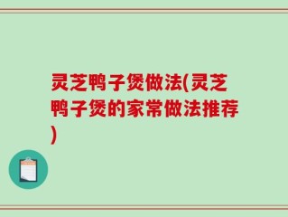 灵芝鸭子煲做法(灵芝鸭子煲的家常做法推荐)