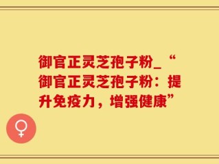 御官正灵芝孢子粉_“御官正灵芝孢子粉：提升免疫力，增强健康”