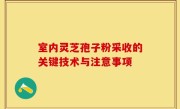 室内灵芝孢子粉采收的关键技术与注意事项