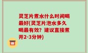 灵芝片煮水什么时间喝最好(灵芝片泡水多久喝最有效？建议直接煮开2-3分钟)
