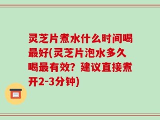 灵芝片煮水什么时间喝最好(灵芝片泡水多久喝最有效？建议直接煮开2-3分钟)