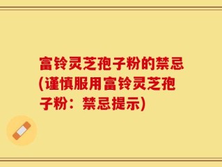 富铃灵芝孢子粉的禁忌(谨慎服用富铃灵芝孢子粉：禁忌提示)
