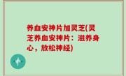 养血安神片加灵芝(灵芝养血安神片：滋养身心，放松神经)