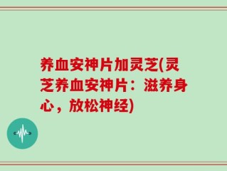 养血安神片加灵芝(灵芝养血安神片：滋养身心，放松神经)