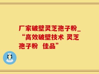 厂家破壁灵芝孢子粉_“高效破壁技术 灵芝孢子粉  佳品”