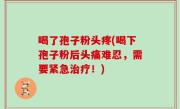喝了孢子粉头疼(喝下孢子粉后头痛难忍，需要紧急治疗！)