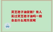 灵芝孢子油促销？有人买过灵芝孢子油吗一般会去什么地方买呢