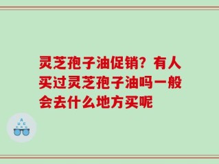 灵芝孢子油促销？有人买过灵芝孢子油吗一般会去什么地方买呢