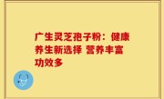 广生灵芝孢子粉：健康养生新选择 营养丰富功效多