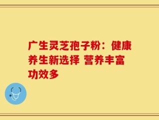 广生灵芝孢子粉：健康养生新选择 营养丰富功效多