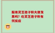 服用灵芝孢子粉大便发黑吗？吃灵芝孢子粉有何反应