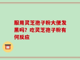 服用灵芝孢子粉大便发黑吗？吃灵芝孢子粉有何反应