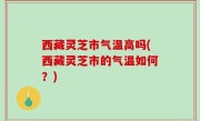 西藏灵芝市气温高吗(西藏灵芝市的气温如何？)