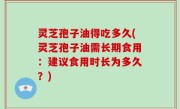 灵芝孢子油得吃多久(灵芝孢子油需长期食用：建议食用时长为多久？)