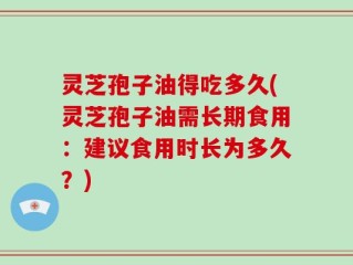 灵芝孢子油得吃多久(灵芝孢子油需长期食用：建议食用时长为多久？)
