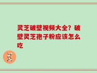 灵芝破壁视频大全？破壁灵芝孢子粉应该怎么吃