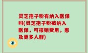 灵芝孢子粉有纳入医保吗(灵芝孢子粉被纳入医保，可报销费用，惠及更多人群)