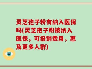 灵芝孢子粉有纳入医保吗(灵芝孢子粉被纳入医保，可报销费用，惠及更多人群)