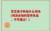 灵芝孢子粉加什么炖汤(炖汤必加的营养良品，不可错过！)