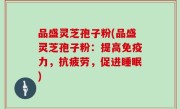 品盛灵芝孢子粉(品盛灵芝孢子粉：提高免疫力，抗疲劳，促进睡眠)