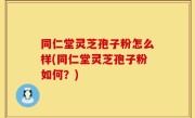 同仁堂灵芝孢子粉怎么样(同仁堂灵芝孢子粉如何？)