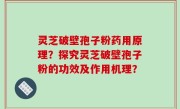 灵芝破壁孢子粉药用原理？探究灵芝破壁孢子粉的功效及作用机理？