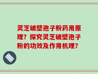 灵芝破壁孢子粉药用原理？探究灵芝破壁孢子粉的功效及作用机理？