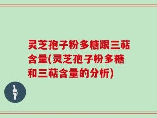 灵芝孢子粉多糖跟三萜含量(灵芝孢子粉多糖和三萜含量的分析)