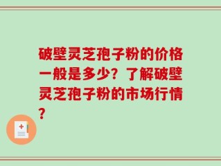 破壁灵芝孢子粉的价格一般是多少？了解破壁灵芝孢子粉的市场行情？