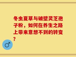 冬虫夏草与破壁灵芝孢子粉，如何在养生之路上带来意想不到的转变？