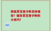 简装灵芝孢子粉怎样保存？储存灵芝孢子粉的小技巧？