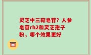 灵芝中三萜皂苷？人参皂苷rh2和灵芝孢子粉，哪个效果更好