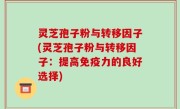 灵芝孢子粉与转移因子(灵芝孢子粉与转移因子：提高免疫力的良好选择)