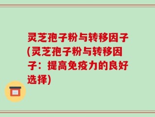 灵芝孢子粉与转移因子(灵芝孢子粉与转移因子：提高免疫力的良好选择)