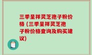 三季呈祥灵芝孢子粉价格 (三季呈祥灵芝孢子粉价格查询及购买建议)