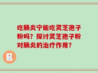 吃肠炎宁能吃灵芝孢子粉吗？探讨灵芝孢子粉对肠炎的治疗作用？