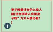 孢子粉最适合的九类人群(适合哪些人食用孢子粉？九大人群必看！)