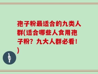 孢子粉最适合的九类人群(适合哪些人食用孢子粉？九大人群必看！)