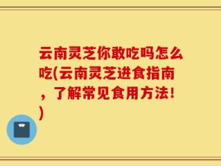 云南灵芝你敢吃吗怎么吃(云南灵芝进食指南，了解常见食用方法！)