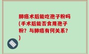 肺癌术后能吃孢子粉吗(手术后能否食用孢子粉？与肺癌有何关系？)